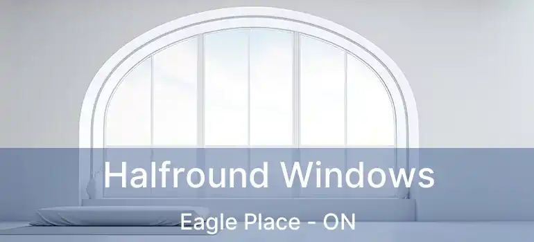  Halfround Windows Eagle Place - ON